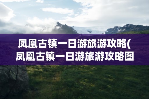 凤凰古镇一日游旅游攻略(凤凰古镇一日游旅游攻略图)