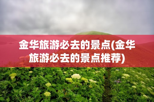 金华旅游必去的景点(金华旅游必去的景点推荐)