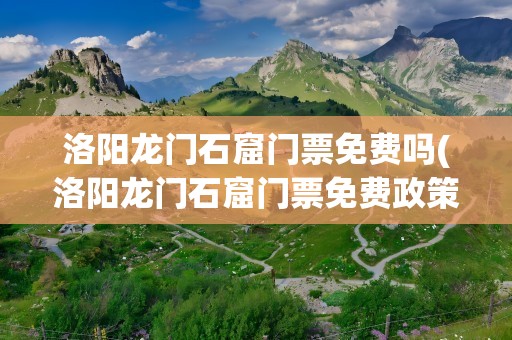 洛阳龙门石窟门票免费吗(洛阳龙门石窟门票免费政策)