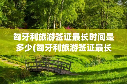 匈牙利旅游签证最长时间是多少(匈牙利旅游签证最长时间是多少天)