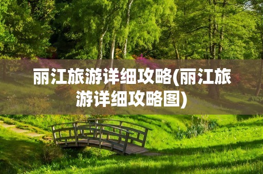 丽江旅游详细攻略(丽江旅游详细攻略图)