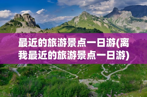 最近的旅游景点一日游(离我最近的旅游景点一日游)