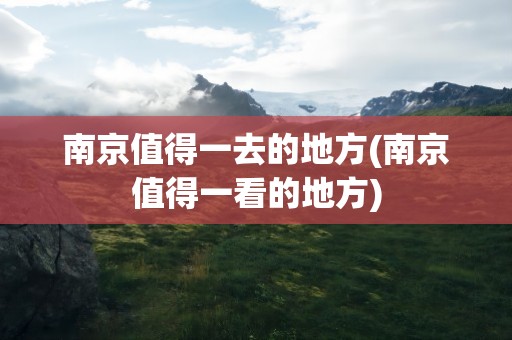 南京值得一去的地方(南京值得一看的地方)