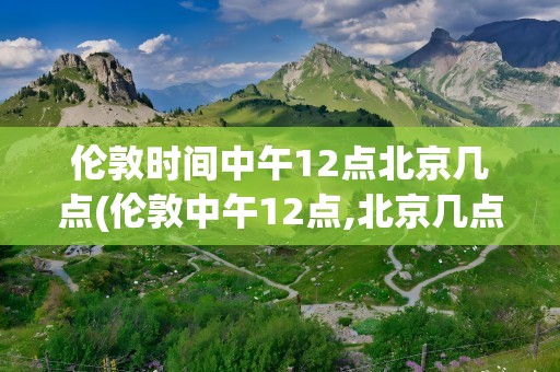伦敦时间中午12点北京几点(伦敦中午12点,北京几点)