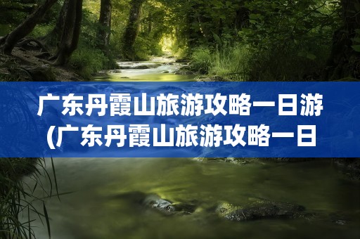 广东丹霞山旅游攻略一日游(广东丹霞山旅游攻略一日游路线)