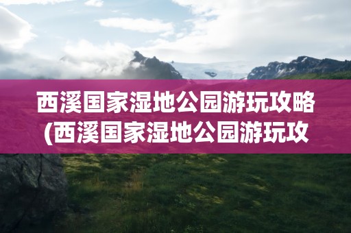 西溪国家湿地公园游玩攻略(西溪国家湿地公园游玩攻略图)