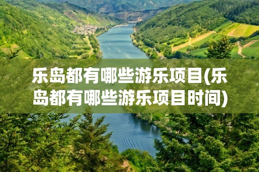 乐岛都有哪些游乐项目(乐岛都有哪些游乐项目时间)