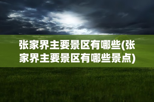 张家界主要景区有哪些(张家界主要景区有哪些景点)
