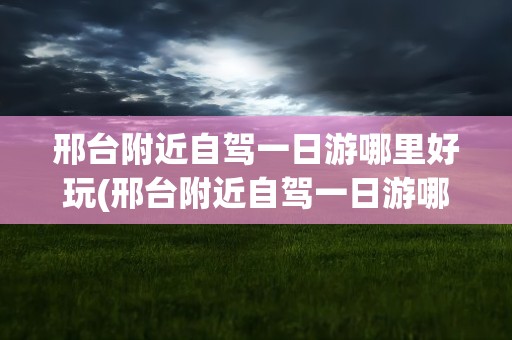 邢台附近自驾一日游哪里好玩(邢台附近自驾一日游哪里好玩的)