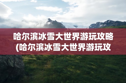 哈尔滨冰雪大世界游玩攻略(哈尔滨冰雪大世界游玩攻略图)