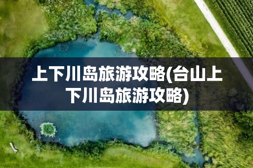 上下川岛旅游攻略(台山上下川岛旅游攻略)