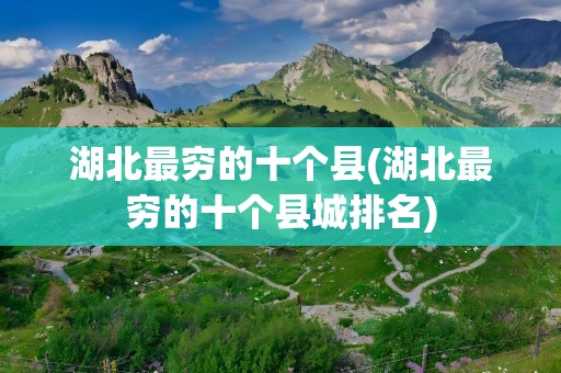 湖北最穷的十个县(湖北最穷的十个县城排名)