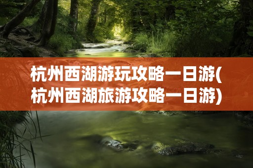 杭州西湖游玩攻略一日游(杭州西湖旅游攻略一日游)