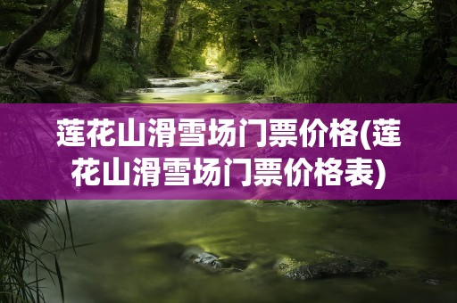 莲花山滑雪场门票价格(莲花山滑雪场门票价格表)