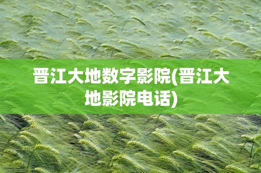 晋江大地数字影院(晋江大地影院电话)