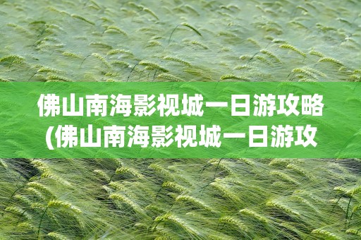 佛山南海影视城一日游攻略(佛山南海影视城一日游攻略图)