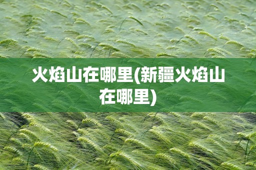 火焰山在哪里(新疆火焰山在哪里)