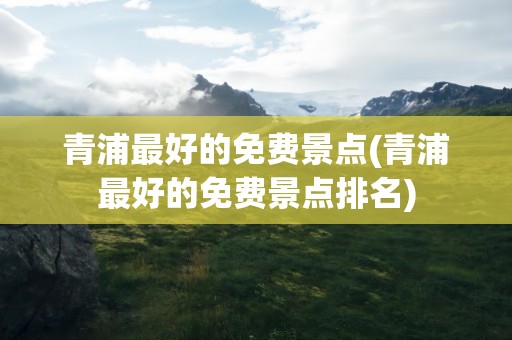 青浦最好的免费景点(青浦最好的免费景点排名)