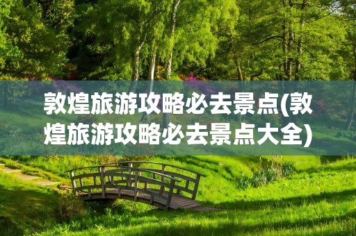 敦煌旅游攻略必去景点(敦煌旅游攻略必去景点大全)