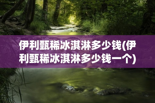 伊利甄稀冰淇淋多少钱(伊利甄稀冰淇淋多少钱一个)