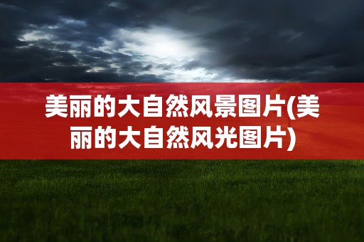 美丽的大自然风景图片(美丽的大自然风光图片)