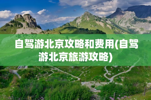 自驾游北京攻略和费用(自驾游北京旅游攻略)