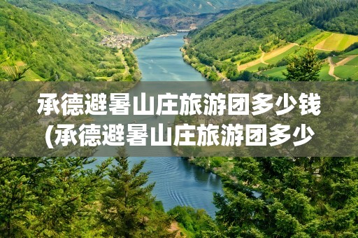 承德避暑山庄旅游团多少钱(承德避暑山庄旅游团多少钱vlp)