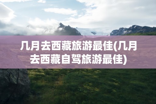 几月去西藏旅游最佳(几月去西藏自驾旅游最佳)