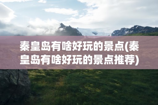 秦皇岛有啥好玩的景点(秦皇岛有啥好玩的景点推荐)