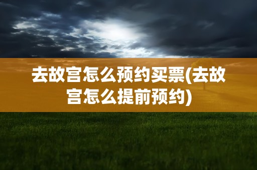 去故宫怎么预约买票(去故宫怎么提前预约)