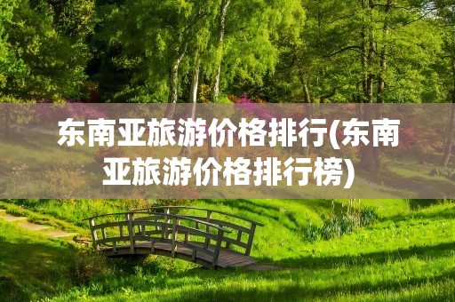 东南亚旅游价格排行(东南亚旅游价格排行榜)