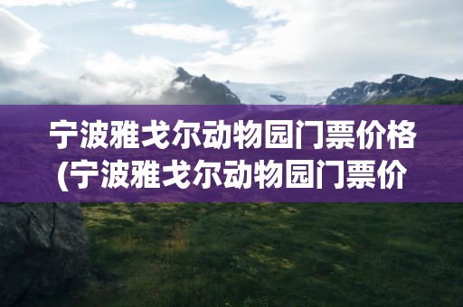 宁波雅戈尔动物园门票价格(宁波雅戈尔动物园门票价格表)