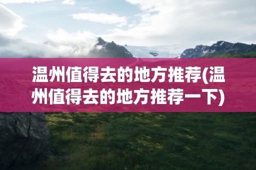 温州值得去的地方推荐(温州值得去的地方推荐一下)