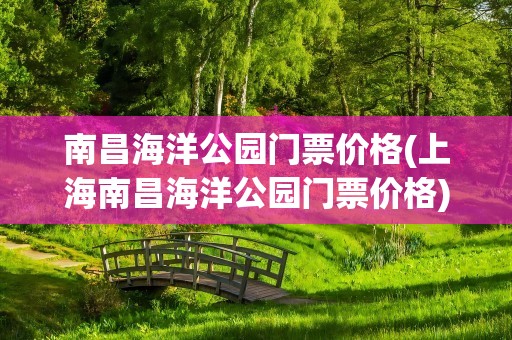 南昌海洋公园门票价格(上海南昌海洋公园门票价格)