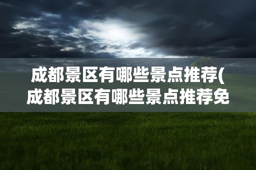 成都景区有哪些景点推荐(成都景区有哪些景点推荐免费)