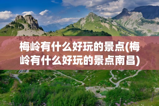 梅岭有什么好玩的景点(梅岭有什么好玩的景点南昌)