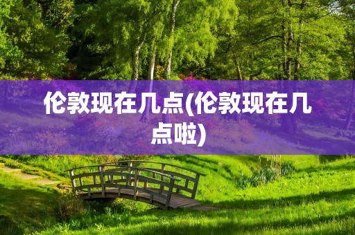 伦敦现在几点(伦敦现在几点啦)