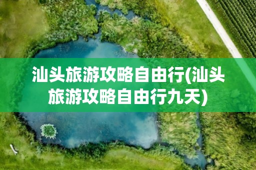 汕头旅游攻略自由行(汕头旅游攻略自由行九天)