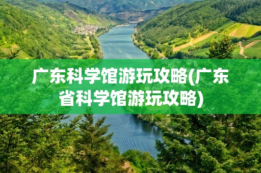 广东科学馆游玩攻略(广东省科学馆游玩攻略)