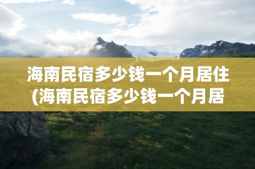海南民宿多少钱一个月居住(海南民宿多少钱一个月居住1600元)