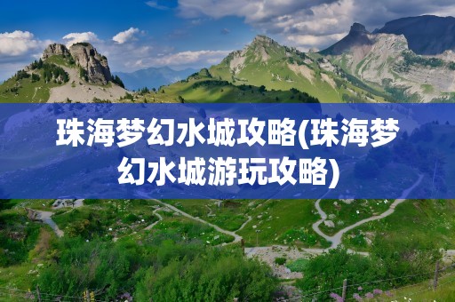 珠海梦幻水城攻略(珠海梦幻水城游玩攻略)