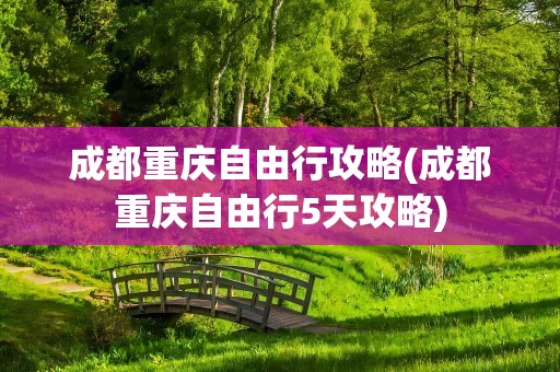 成都重庆自由行攻略(成都重庆自由行5天攻略)