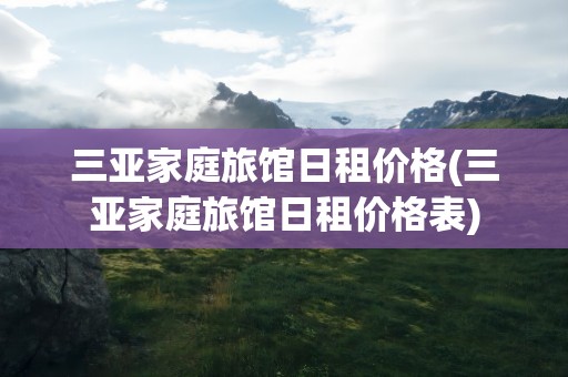 三亚家庭旅馆日租价格(三亚家庭旅馆日租价格表)