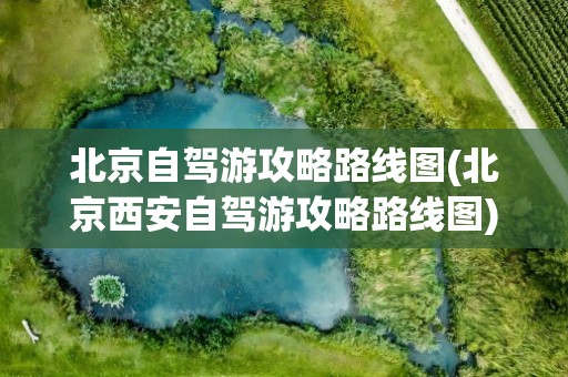 北京自驾游攻略路线图(北京西安自驾游攻略路线图)