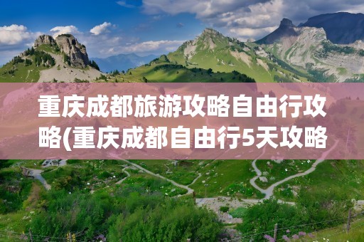 重庆成都旅游攻略自由行攻略(重庆成都自由行5天攻略)