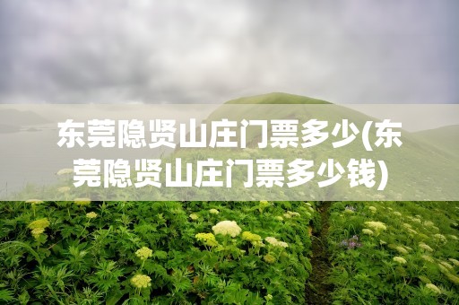 东莞隐贤山庄门票多少(东莞隐贤山庄门票多少钱)