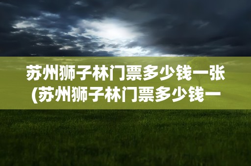 苏州狮子林门票多少钱一张(苏州狮子林门票多少钱一张票)