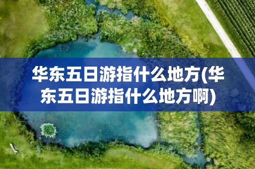 华东五日游指什么地方(华东五日游指什么地方啊)