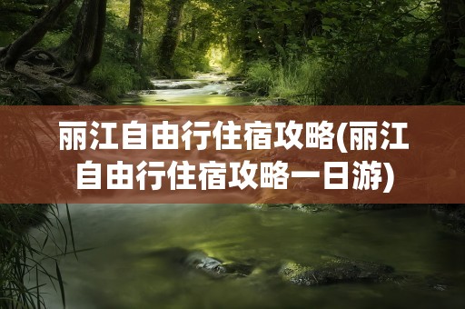 丽江自由行住宿攻略(丽江自由行住宿攻略一日游)
