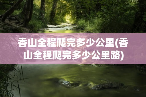 香山全程爬完多少公里(香山全程爬完多少公里路)